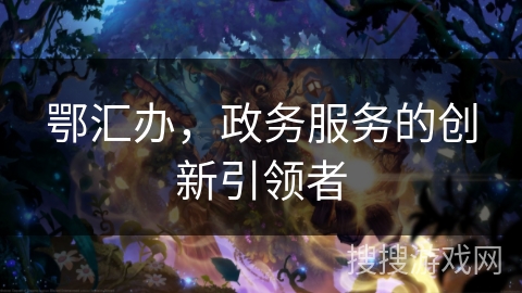 鄂汇办,政务服务的创新引领者 鄂汇办,政务服务的创新引领者