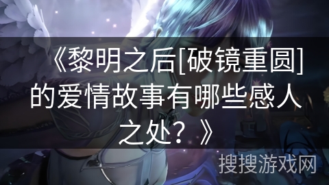 《黎明之后[破镜重圆]的爱情故事有哪些感人之处？》