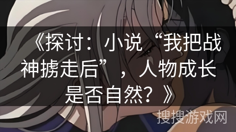 《探讨：小说“我把战神掳走后”，人物成长是否自然？》