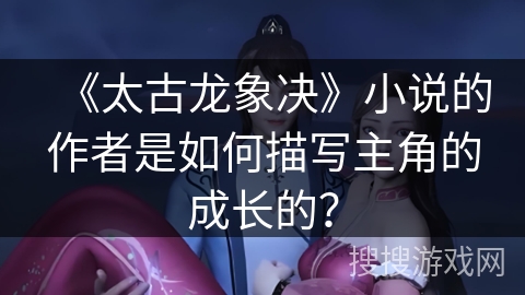 《太古龙象决》小说的作者是如何描写主角的成长的？