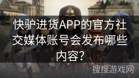 快驴进货APP的官方社交媒体账号会发布哪些内容？