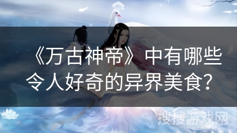 《万古神帝》中有哪些令人好奇的异界美食？