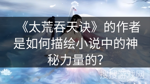 《太荒吞天诀》的作者是如何描绘小说中的神秘力量的？