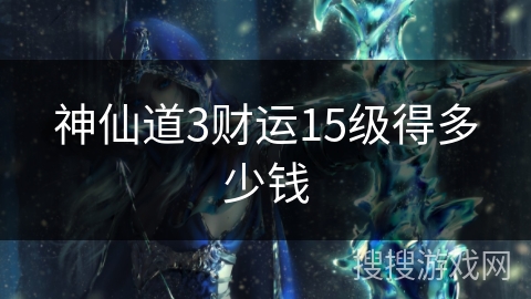 神仙道3财运15级得多少钱