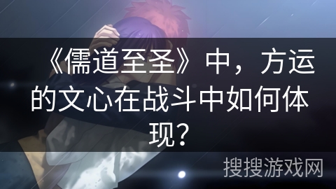 《儒道至圣》中,方运的文心在战斗中如何体现? 《儒道至圣》中,方运的文心在战斗中如何体现?