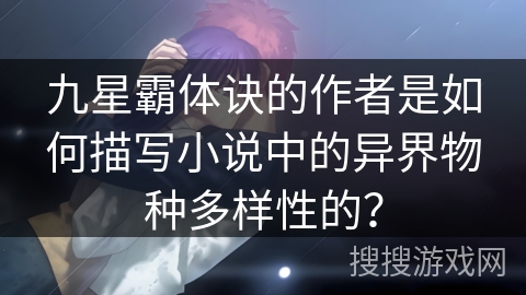九星霸体诀的作者是如何描写小说中的异界物种多样性的？