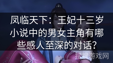 凤临天下:王妃十三岁小说中的男女主角有哪些感人至深的对话? 凤临天下:王妃十三岁小说中的男女主角有哪些感人至深的对话?
