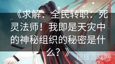 《求解:全民转职:死灵法师!我即是天灾中的神秘组织的秘密是什么?》 《求解:全民转职:死灵法师!我即是天灾中的神秘组织的秘密是什么?》