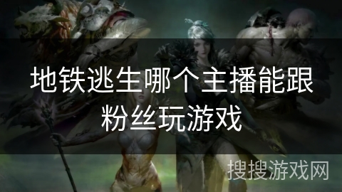 地铁逃生哪个主播能跟粉丝玩游戏