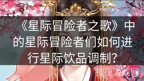 《星际冒险者之歌》中的星际冒险者们如何进行星际饮品调制? 《星际冒险者之歌》中的星际冒险者们如何进行星际饮品调制?