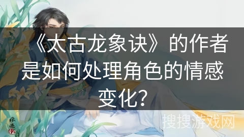 《太古龙象诀》的作者是如何处理角色的情感变化？