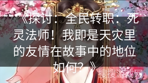 《探讨:全民转职:死灵法师!我即是天灾里的友情在故事中的地位如何?》 《探讨:全民转职:死灵法师!我即是天灾里的友情在故事中的地位如何?》