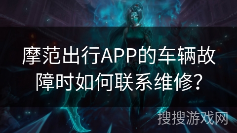 摩范出行APP的车辆故障时如何联系维修？