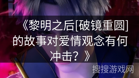《黎明之后[破镜重圆]的故事对爱情观念有何冲击？》