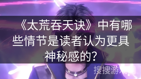 《太荒吞天诀》中有哪些情节是读者认为更具神秘感的？