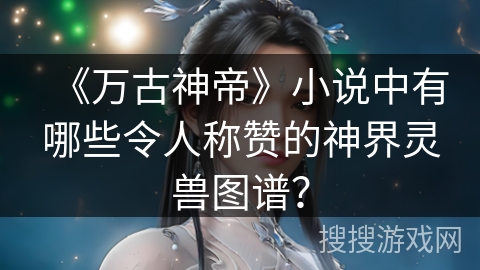 《万古神帝》小说中有哪些令人称赞的神界灵兽图谱? 《万古神帝》小说中有哪些令人称赞的神界灵兽图谱?