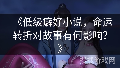 《低级癖好小说,命运转折对故事有何影响?》 《低级癖好小说,命运转折对故事有何影响?》