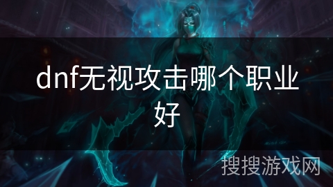 dnf无视攻击哪个职业好 dnf无视攻击哪个职业好