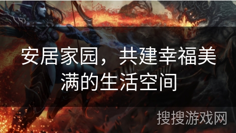 安居家园,共建幸福美满的生活空间 安居家园,共建幸福美满的生活空间