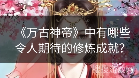 《万古神帝》中有哪些令人期待的修炼成就？