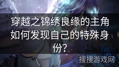 穿越之锦绣良缘的主角如何发现自己的特殊身份? 穿越之锦绣良缘的主角如何发现自己的特殊身份?