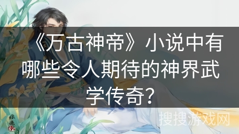 《万古神帝》小说中有哪些令人期待的神界武学传奇？