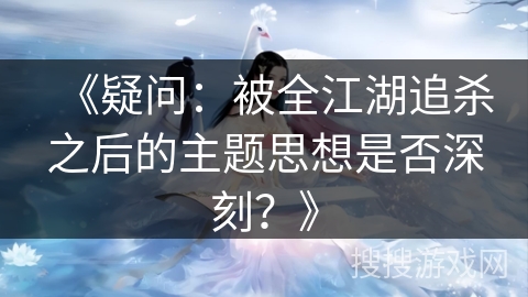 《疑问:被全江湖追杀之后的主题思想是否深刻?》 《疑问:被全江湖追杀之后的主题思想是否深刻?》