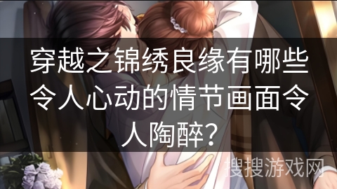 穿越之锦绣良缘有哪些令人心动的情节画面令人陶醉？