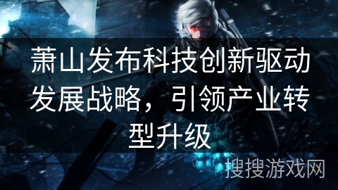 萧山发布科技创新驱动发展战略,引领产业转型升级 萧山发布科技创新驱动发展战略,引领产业转型升级