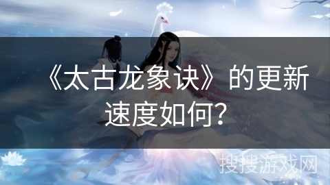 《太古龙象诀》的更新速度如何？