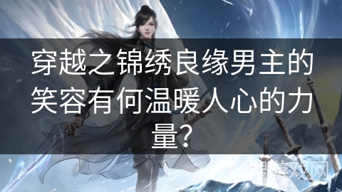 穿越之锦绣良缘男主的笑容有何温暖人心的力量? 穿越之锦绣良缘男主的笑容有何温暖人心的力量?