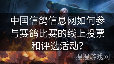 中国信鸽信息网如何参与赛鸽比赛的线上投票和评选活动? 中国信鸽信息网如何参与赛鸽比赛的线上投票和评选活动?