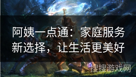 阿姨一点通：家庭服务新选择，让生活更美好