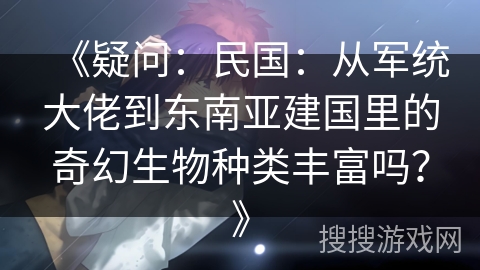 《疑问：民国：从军统大佬到东南亚建国里的奇幻生物种类丰富吗？》