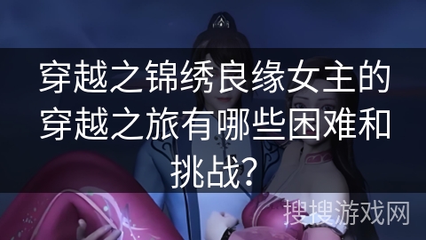 穿越之锦绣良缘女主的穿越之旅有哪些困难和挑战？