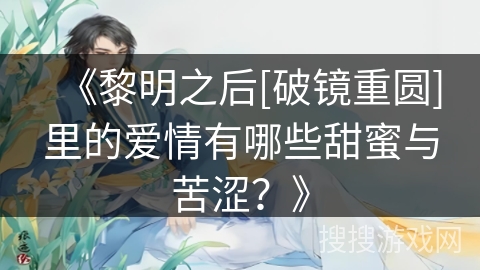 《黎明之后[破镜重圆]里的爱情有哪些甜蜜与苦涩？》