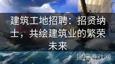 建筑工地招聘:招贤纳士,共绘建筑业的繁荣未来 建筑工地招聘:招贤纳士,共绘建筑业的繁荣未来