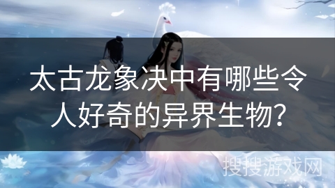 太古龙象决中有哪些令人好奇的异界生物？