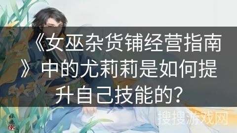 《女巫杂货铺经营指南》中的尤莉莉是如何提升自己技能的？
