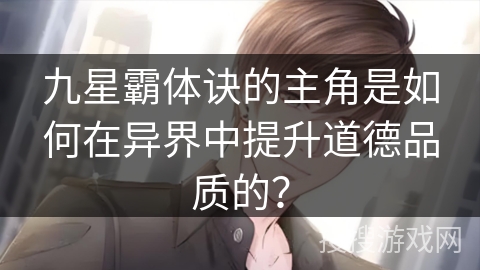 九星霸体诀的主角是如何在异界中提升道德品质的？