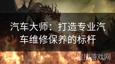 汽车大师：打造专业汽车维修保养的标杆