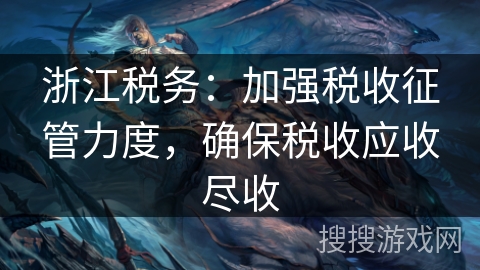 浙江税务：加强税收征管力度，确保税收应收尽收