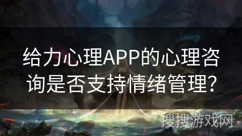 给力心理APP的心理咨询是否支持情绪管理？