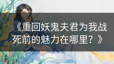 《重回妖鬼夫君为我战死前的魅力在哪里？》