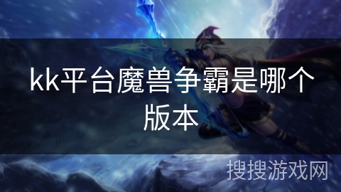 kk平台魔兽争霸是哪个版本 kk平台魔兽争霸是哪个版本