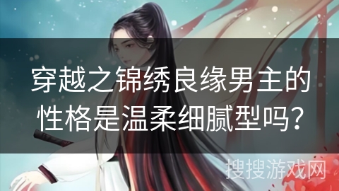 穿越之锦绣良缘男主的性格是温柔细腻型吗? 穿越之锦绣良缘男主的性格是温柔细腻型吗?