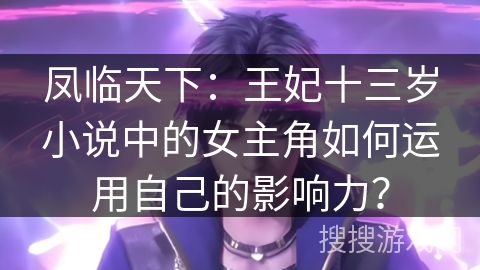 凤临天下:王妃十三岁小说中的女主角如何运用自己的影响力? 凤临天下:王妃十三岁小说中的女主角如何运用自己的影响力?