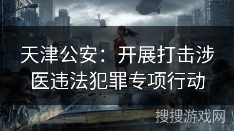 天津公安:开展打击涉医违法犯罪专项行动 天津公安:开展打击涉医违法犯罪专项行动