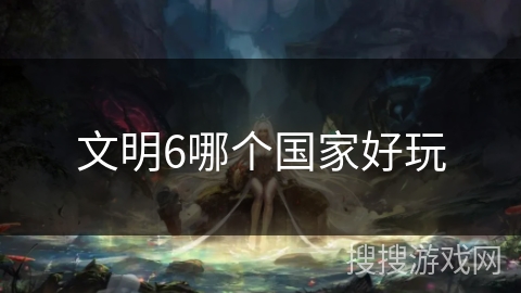 文明6哪个国家好玩 文明6哪个国家好玩