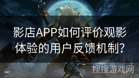 影店APP如何评价观影体验的用户反馈机制？